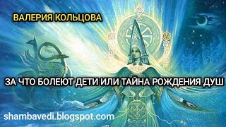 ЗА ЧТО БОЛЕЮТ ДЕТИ ИЛИ ТАЙНА РОЖДЕНИЯ ДУШ - ВАЛЕРИЯ КОЛЬЦОВА ( shambavedi.blogspot.com )