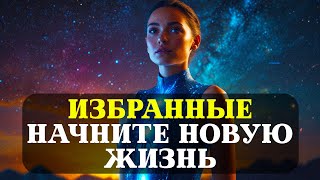 ИЗБРАННЫЕ!  Ваша НОВАЯ жизнь УЖЕ начинается, не УПУСТИТЕ ЕЁ